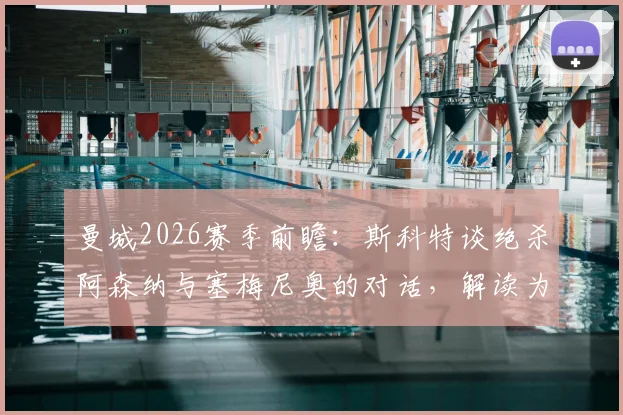 曼城2026赛季前瞻：斯科特谈绝杀阿森纳与塞梅尼奥的对话，解读为何希望曼城也击败枪手