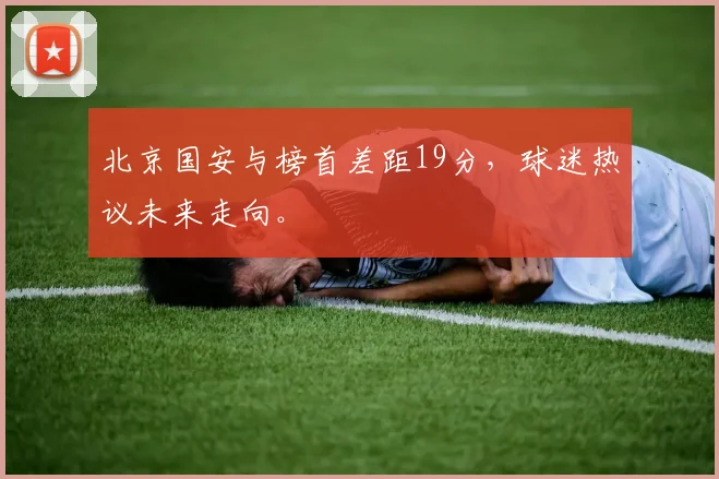 北京国安与榜首差距19分，球迷热议未来走向。