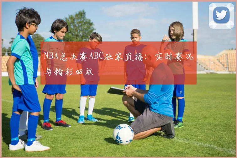 NBA总决赛ABC独家直播：实时赛况与精彩回放