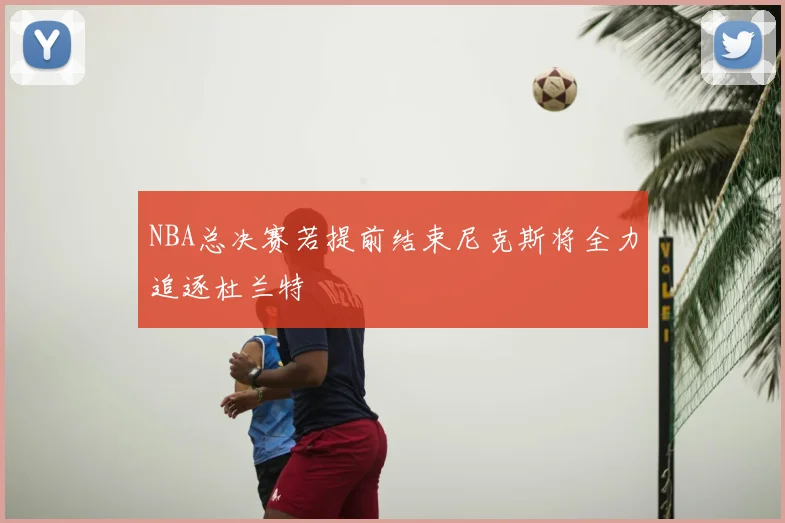 NBA总决赛若提前结束尼克斯将全力追逐杜兰特