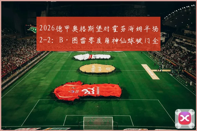2026德甲奥格斯堡对霍芬海姆半场2-2：B·图雷零度角神仙球破门全程回顾与技术解析