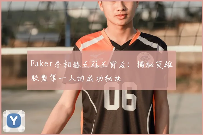 Faker李相赫五冠王背后：揭秘英雄联盟第一人的成功秘诀