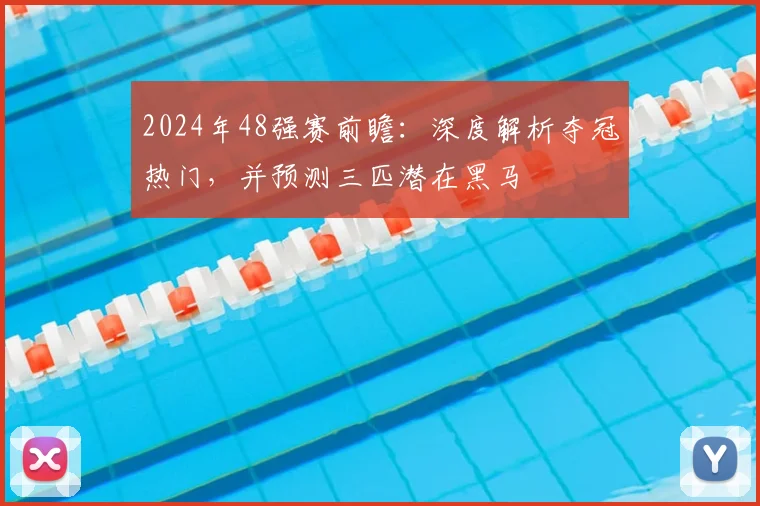 2024年48强赛前瞻：深度解析夺冠热门，并预测三匹潜在黑马
