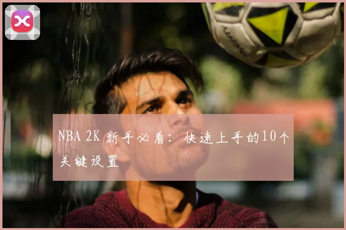 NBA 2K 新手必看：快速上手的10个关键设置