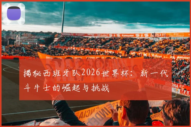 揭秘西班牙队2026世界杯：新一代斗牛士的崛起与挑战