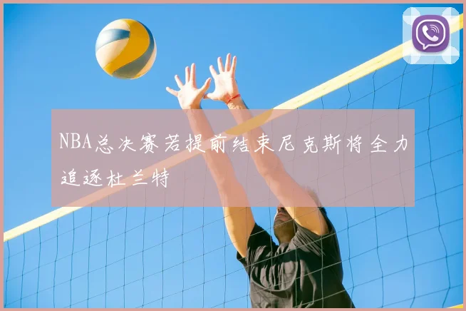 NBA总决赛若提前结束尼克斯将全力追逐杜兰特