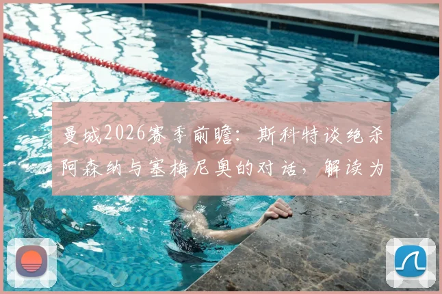 曼城2026赛季前瞻：斯科特谈绝杀阿森纳与塞梅尼奥的对话，解读为何希望曼城也击败枪手