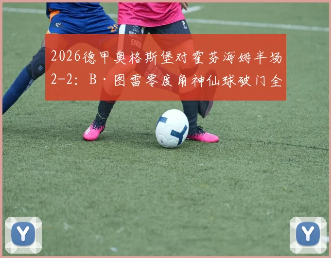 2026德甲奥格斯堡对霍芬海姆半场2-2：B·图雷零度角神仙球破门全程回顾与技术解析