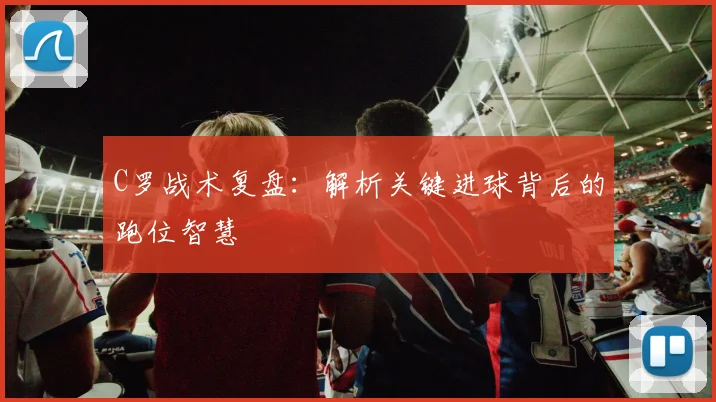 C罗战术复盘：解析关键进球背后的跑位智慧