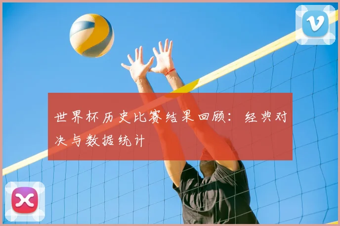 世界杯历史比赛结果回顾：经典对决与数据统计