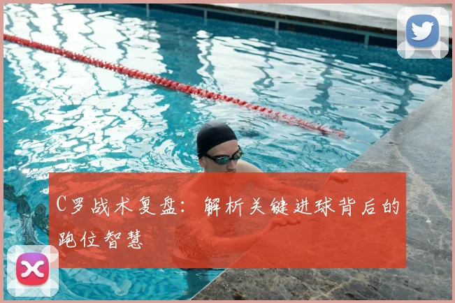 C罗战术复盘：解析关键进球背后的跑位智慧