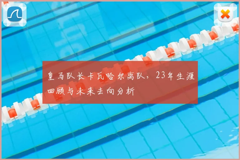 皇马队长卡瓦哈尔离队，23年生涯回顾与未来去向分析