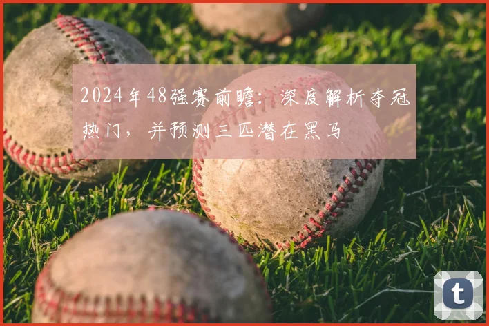2024年48强赛前瞻：深度解析夺冠热门，并预测三匹潜在黑马