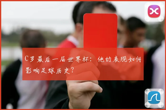 C罗最后一届世界杯：他的表现如何影响足球历史？