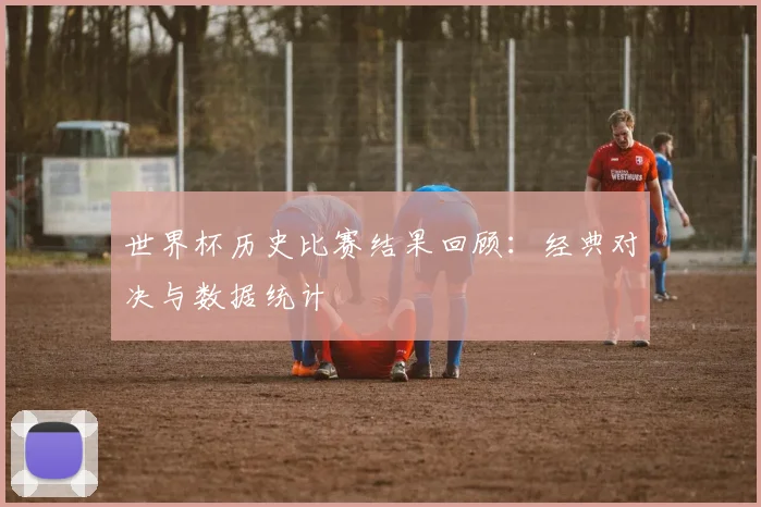 世界杯历史比赛结果回顾：经典对决与数据统计