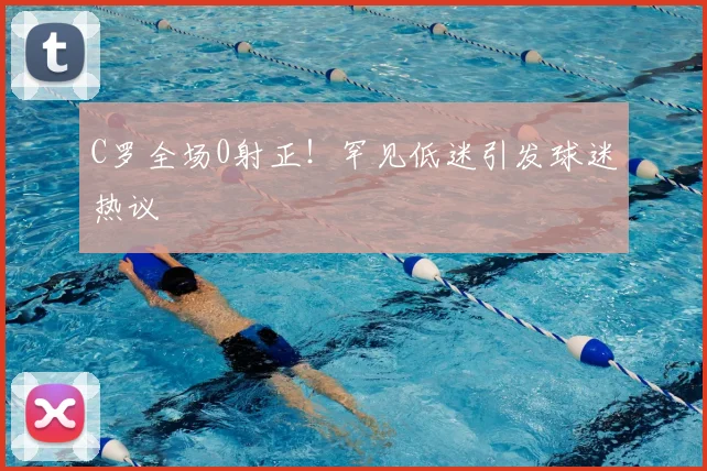 C罗全场0射正！罕见低迷引发球迷热议